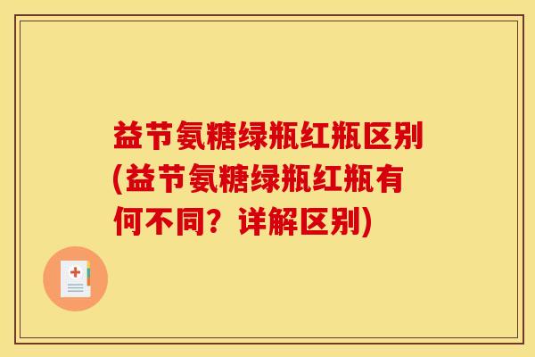 益节氨糖绿瓶红瓶区别(益节氨糖绿瓶红瓶有何不同？详解区别)