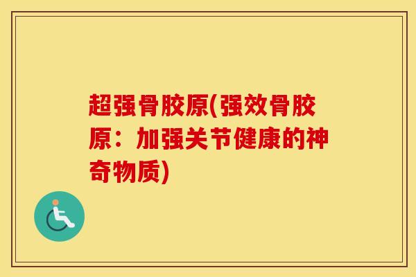 超强骨胶原(强效骨胶原：加强关节健康的神奇物质)