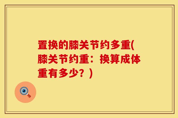 置换的膝关节约多重(膝关节约重：换算成体重有多少？)