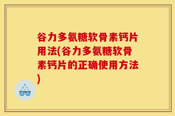 谷力多氨糖软骨素钙片用法(谷力多氨糖软骨素钙片的正确使用方法)