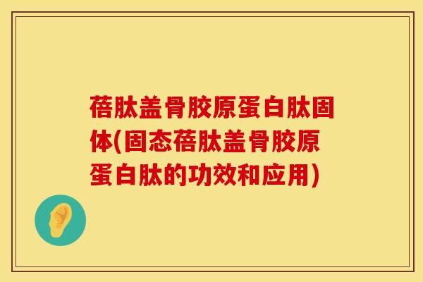 蓓肽盖骨胶原蛋白肽固体(固态蓓肽盖骨胶原蛋白肽的功效和应用) 蓓肽盖骨胶原蛋白肽固体(固态蓓肽盖骨胶原蛋白肽的功效和应用)