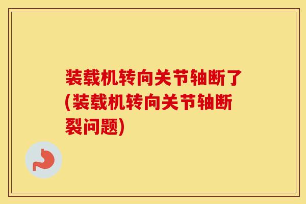 装载机转向关节轴断了(装载机转向关节轴断裂问题)