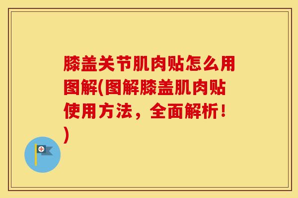 膝盖关节肌肉贴怎么用图解(图解膝盖肌肉贴使用方法，全面解析！)