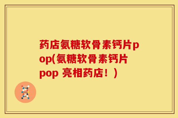 药店氨糖软骨素钙片pop(氨糖软骨素钙片pop 亮相药店！)