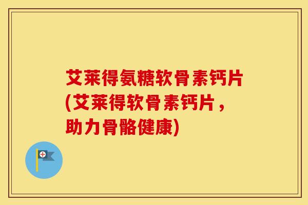 艾莱得氨糖软骨素钙片(艾莱得软骨素钙片，助力骨骼健康)