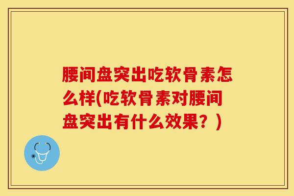 腰间盘突出吃软骨素怎么样(吃软骨素对腰间盘突出有什么效果？)