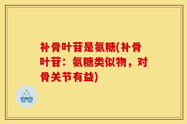 补骨叶苷是氨糖(补骨叶苷:氨糖类似物,对骨关节有益) 补骨叶苷是氨糖(补骨叶苷:氨糖类似物,对骨关节有益)