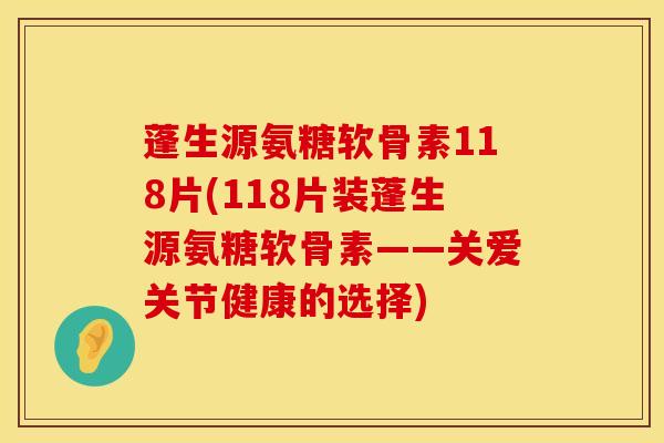 蓬生源氨糖软骨素118片(118片装蓬生源氨糖软骨素——关爱关节健康的选择)