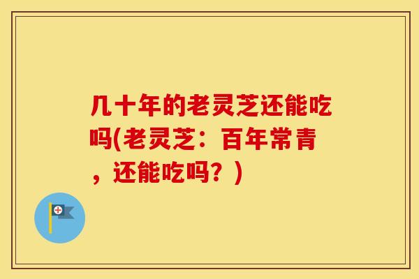 几十年的老灵芝还能吃吗(老灵芝：百年常青，还能吃吗？)
