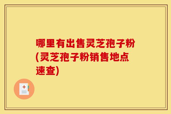 哪里有出售灵芝孢子粉(灵芝孢子粉销售地点速查)