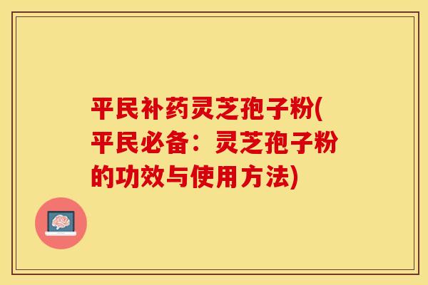 平民补药灵芝孢子粉(平民必备：灵芝孢子粉的功效与使用方法)