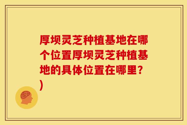 厚坝灵芝种植基地在哪个位置厚坝灵芝种植基地的具体位置在哪里？)