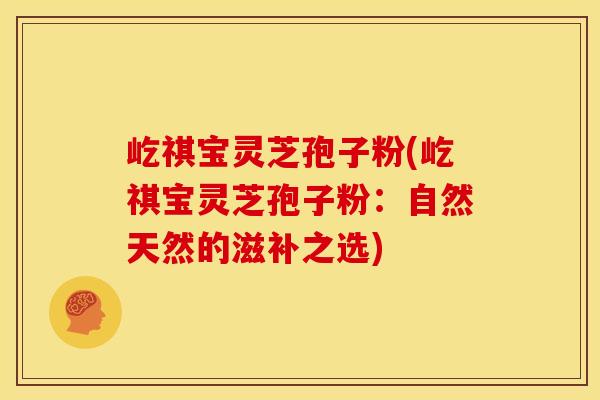屹祺宝灵芝孢子粉(屹祺宝灵芝孢子粉：自然天然的滋补之选)