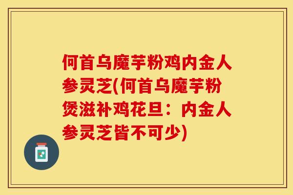 何首乌魔芋粉鸡内金人参灵芝(何首乌魔芋粉煲滋补鸡花旦：内金人参灵芝皆不可少)