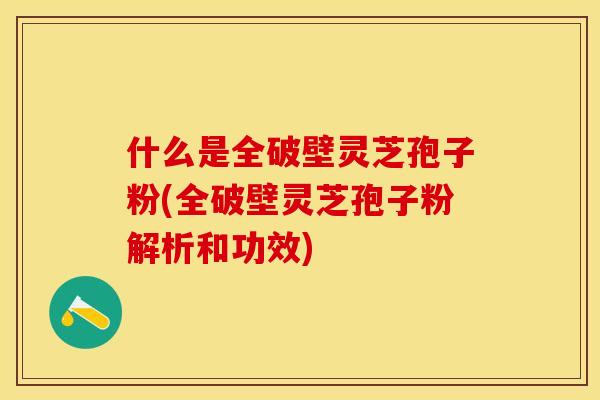 什么是全破壁灵芝孢子粉(全破壁灵芝孢子粉解析和功效)
