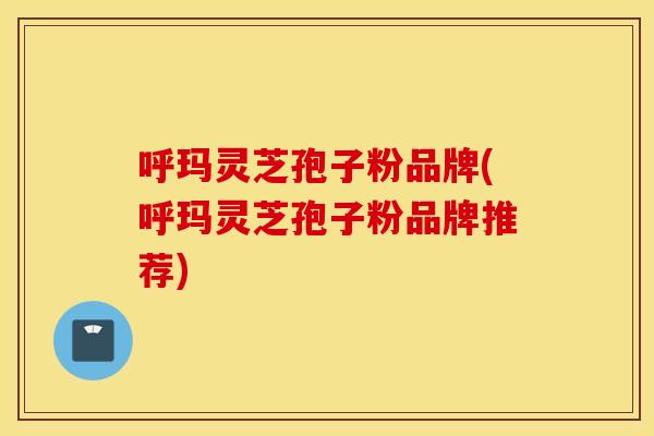 呼玛灵芝孢子粉品牌(呼玛灵芝孢子粉品牌推荐)