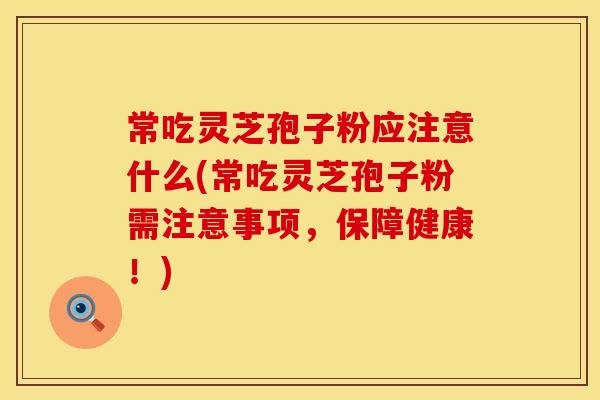 常吃灵芝孢子粉应注意什么(常吃灵芝孢子粉需注意事项，保障健康！)