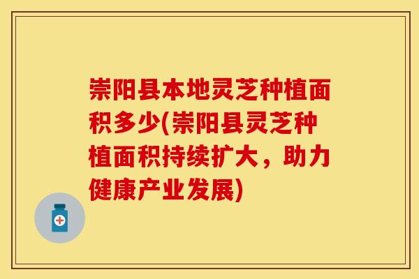 崇阳县本地灵芝种植面积多少(崇阳县灵芝种植面积持续扩大，助力健康产业发展)