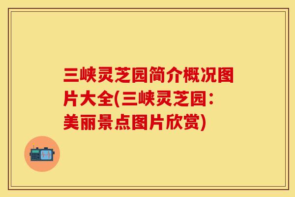三峡灵芝园简介概况图片大全(三峡灵芝园：美丽景点图片欣赏)
