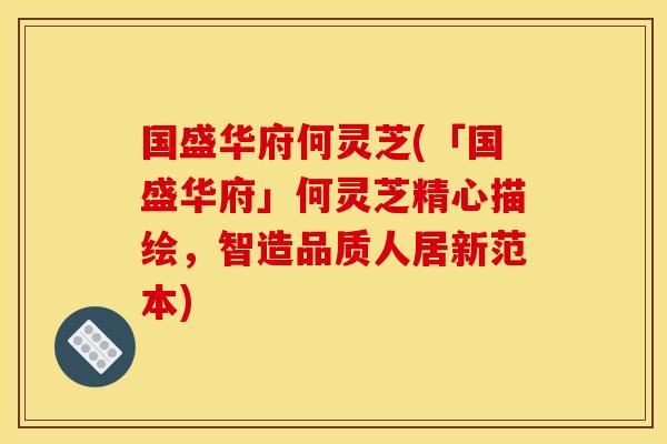 国盛华府何灵芝(「国盛华府」何灵芝精心描绘，智造品质人居新范本)