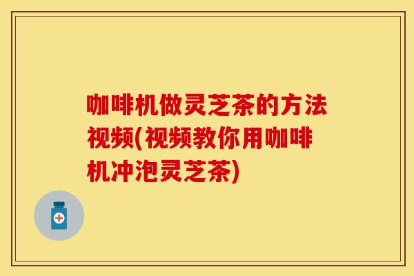 咖啡机做灵芝茶的方法视频(视频教你用咖啡机冲泡灵芝茶)