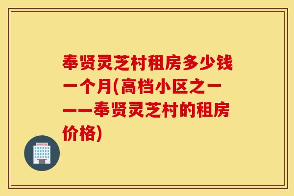 奉贤灵芝村租房多少钱一个月(高档小区之一——奉贤灵芝村的租房价格)