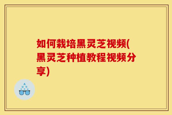 如何栽培黑灵芝视频(黑灵芝种植教程视频分享)