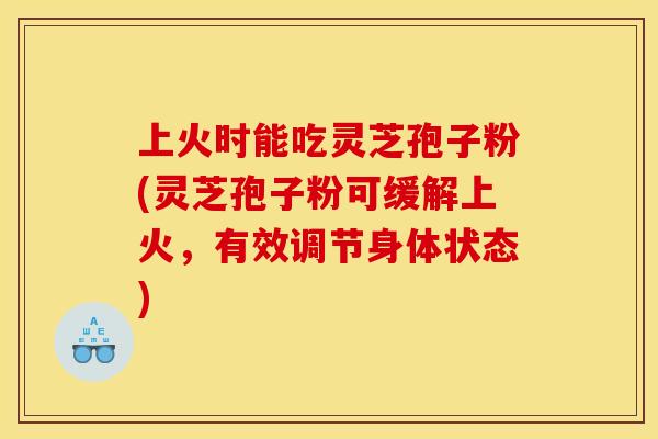 上火时能吃灵芝孢子粉(灵芝孢子粉可缓解上火，有效调节身体状态)