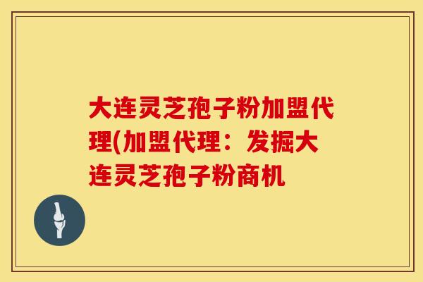 大连灵芝孢子粉加盟代理(加盟代理：发掘大连灵芝孢子粉商机