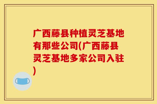 广西藤县种植灵芝基地有那些公司(广西藤县灵芝基地多家公司入驻)