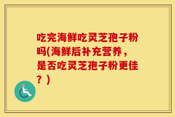 吃完海鲜吃灵芝孢子粉吗(海鲜后补充营养，是否吃灵芝孢子粉更佳？)
