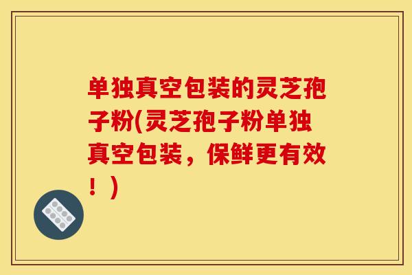 单独真空包装的灵芝孢子粉(灵芝孢子粉单独真空包装，保鲜更有效！)
