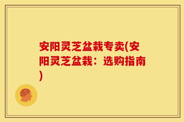 安阳灵芝盆栽专卖(安阳灵芝盆栽：选购指南)