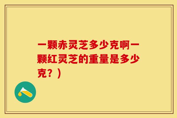 一颗赤灵芝多少克啊一颗红灵芝的重量是多少克？)
