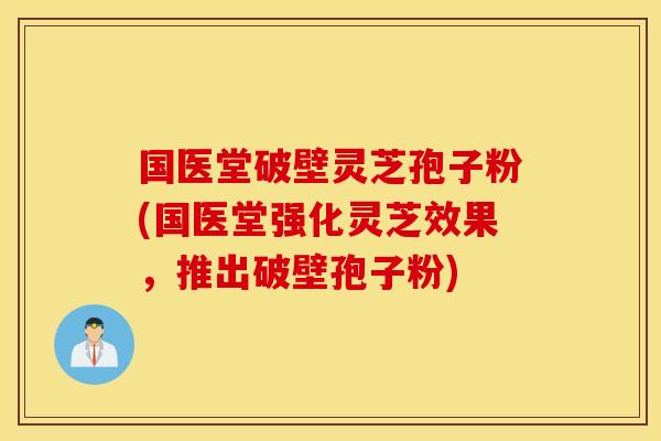 国医堂破壁灵芝孢子粉(国医堂强化灵芝效果，推出破壁孢子粉)