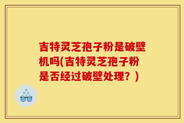 吉特灵芝孢子粉是破壁机吗(吉特灵芝孢子粉是否经过破壁处理？)