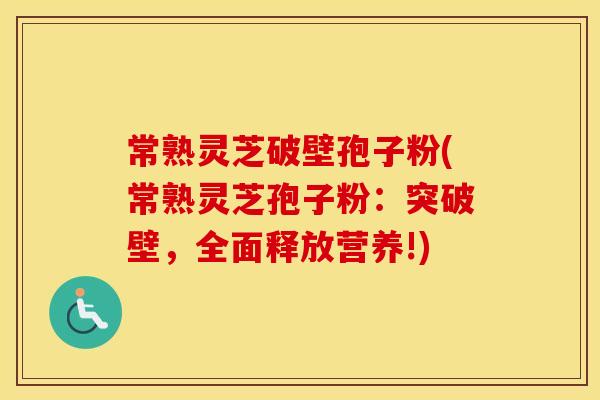 常熟灵芝破壁孢子粉(常熟灵芝孢子粉：突破壁，全面释放营养!)