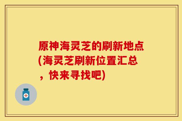 原神海灵芝的刷新地点(海灵芝刷新位置汇总，快来寻找吧)