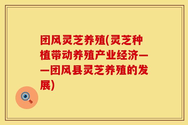 团风灵芝养殖(灵芝种植带动养殖产业经济——团风县灵芝养殖的发展)