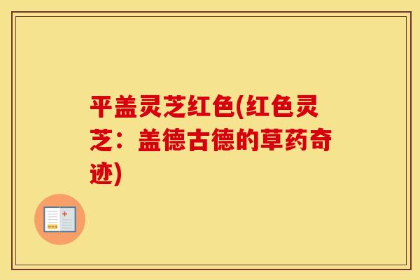 平盖灵芝红色(红色灵芝：盖德古德的草药奇迹)