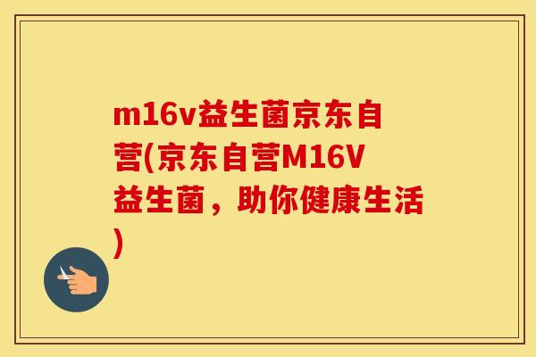 m16v益生菌京东自营(京东自营M16V益生菌，助你健康生活)