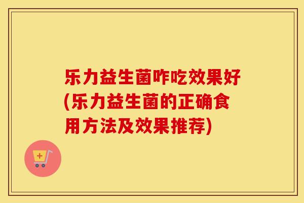 乐力益生菌咋吃效果好(乐力益生菌的正确食用方法及效果推荐) 乐力益生菌咋吃效果好(乐力益生菌的正确食用方法及效果推荐)