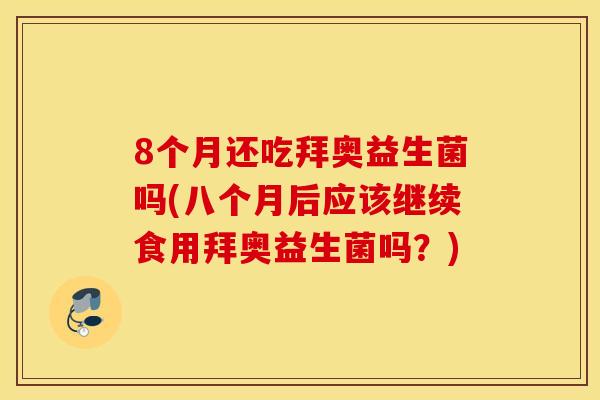 8个月还吃拜奥益生菌吗(八个月后应该继续食用拜奥益生菌吗？)