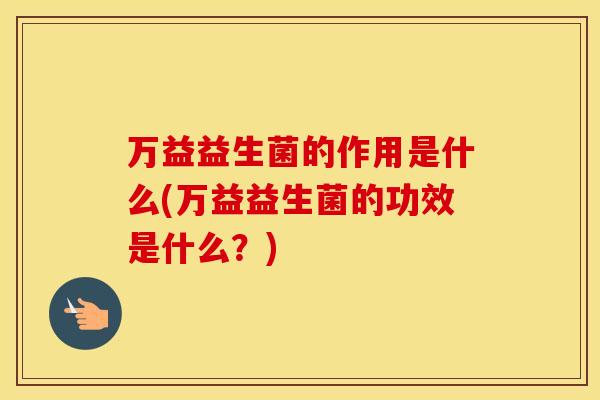 万益益生菌的作用是什么(万益益生菌的功效是什么？)