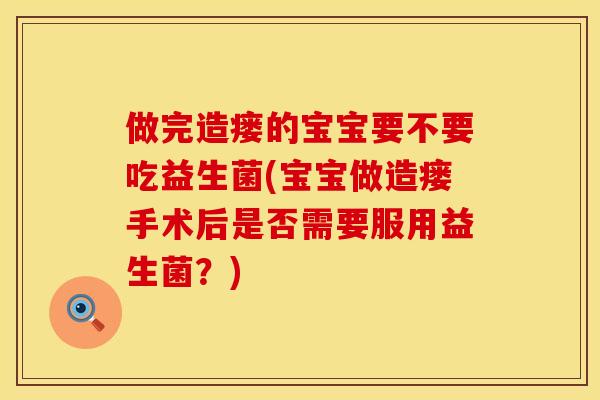做完造瘘的宝宝要不要吃益生菌(宝宝做造瘘手术后是否需要服用益生菌？)