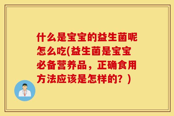 什么是宝宝的益生菌呢怎么吃(益生菌是宝宝必备营养品，正确食用方法应该是怎样的？)