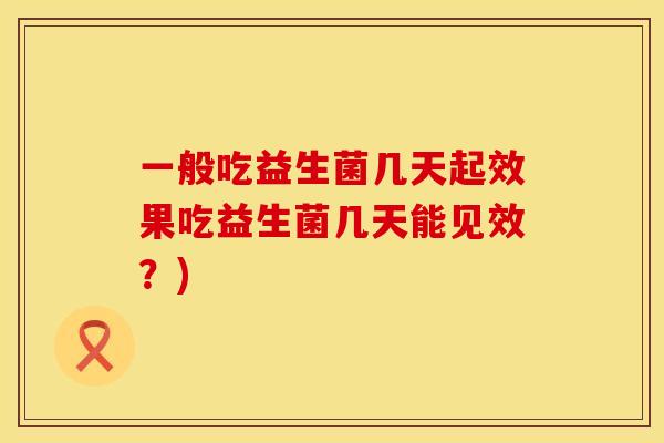 一般吃益生菌几天起效果吃益生菌几天能见效？)