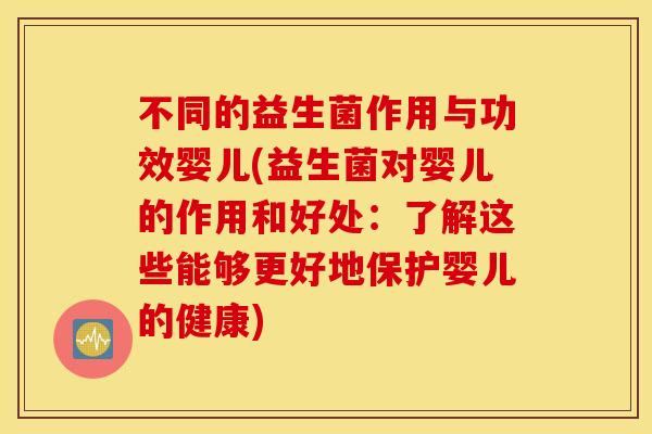 不同的益生菌作用与功效婴儿(益生菌对婴儿的作用和好处:了解这些能够更好地保护婴儿的健康) 不同的益生菌作用与功效婴儿(益生菌对婴儿的作用和好处:了解这些能够更好地保护婴儿的健康)