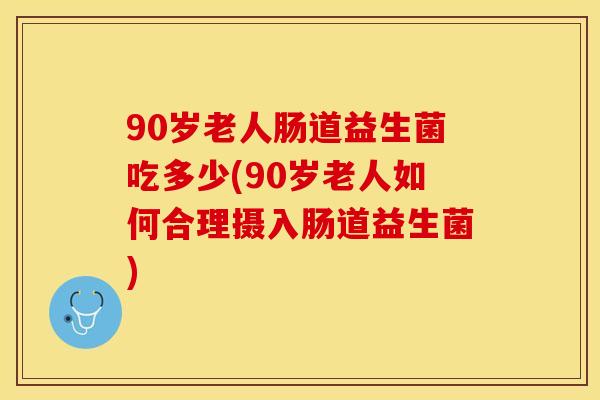 90岁老人肠道益生菌吃多少(90岁老人如何合理摄入肠道益生菌)