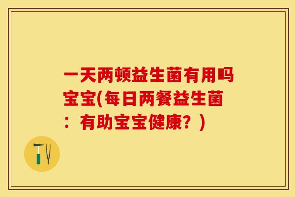 一天两顿益生菌有用吗宝宝(每日两餐益生菌:有助宝宝健康?) 一天两顿益生菌有用吗宝宝(每日两餐益生菌:有助宝宝健康?)